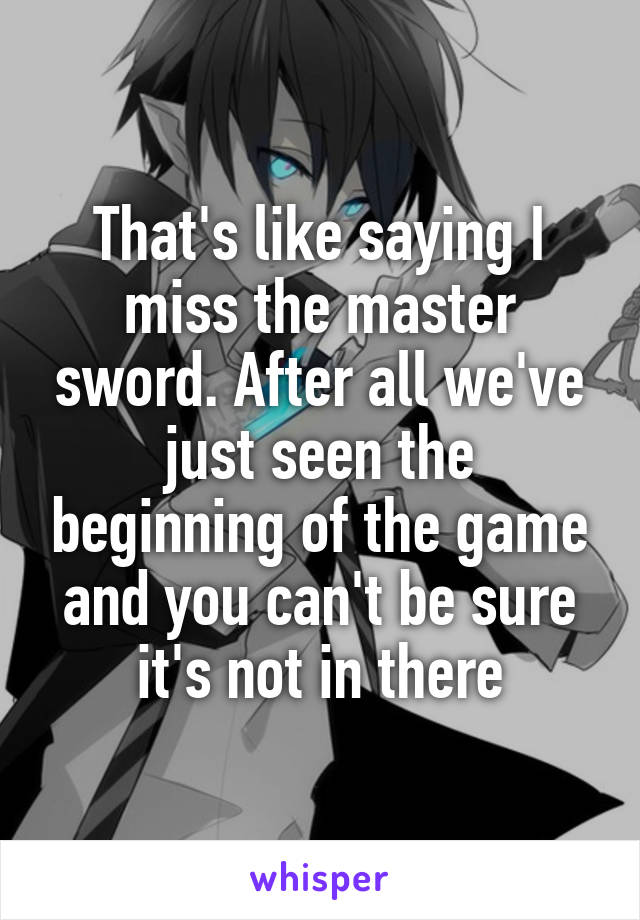 That's like saying I miss the master sword. After all we've just seen the beginning of the game and you can't be sure it's not in there