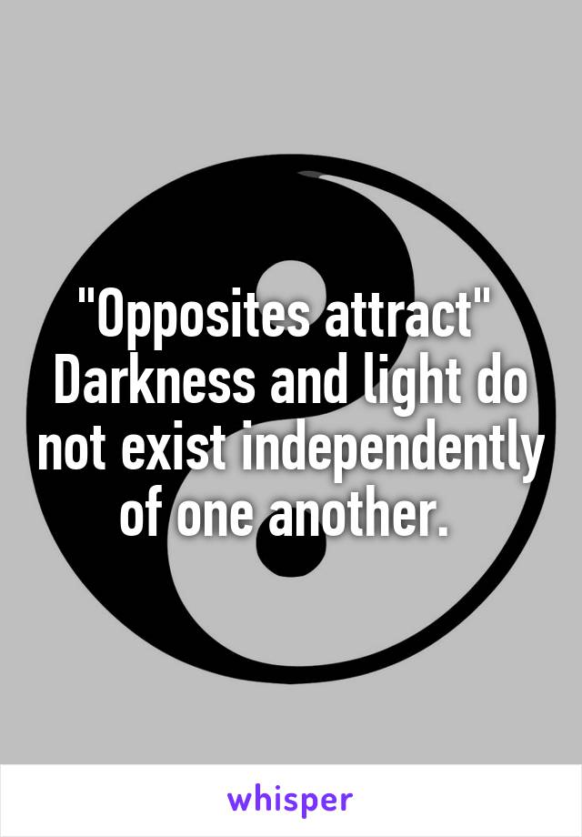 "Opposites attract" 
Darkness and light do not exist independently of one another. 