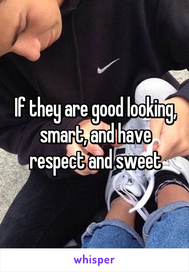 If they are good looking, smart, and have respect and sweet