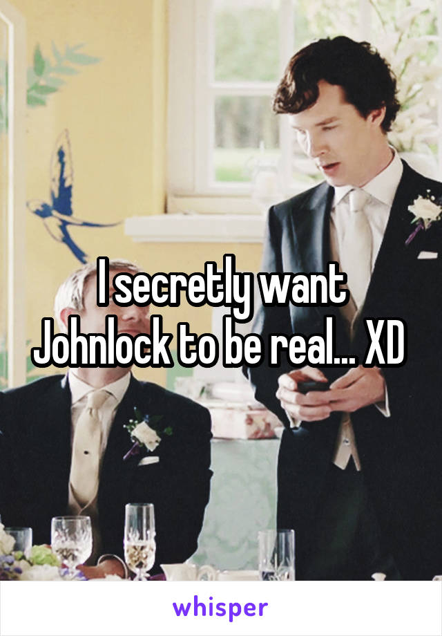 I secretly want Johnlock to be real... XD 