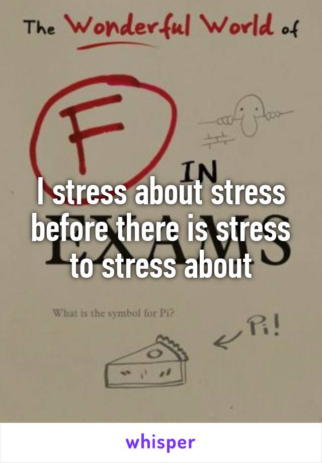 I stress about stress before there is stress to stress about