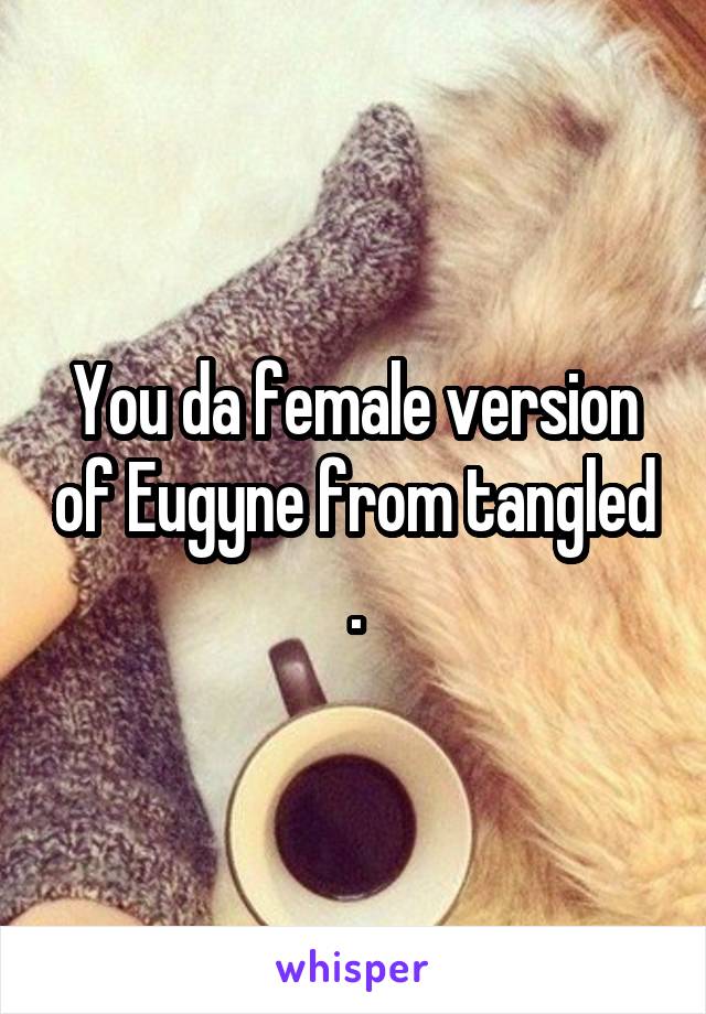 You da female version of Eugyne from tangled .