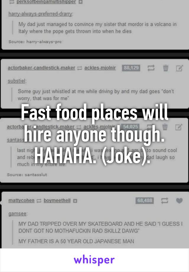 Fast food places will hire anyone though. HAHAHA. (Joke). 