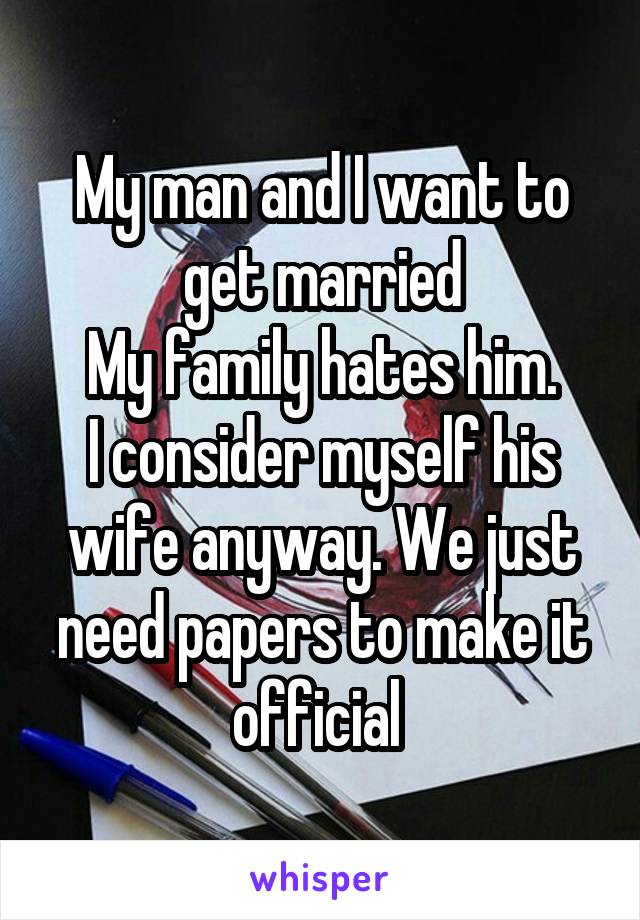 My man and I want to get married
My family hates him.
I consider myself his wife anyway. We just need papers to make it official 