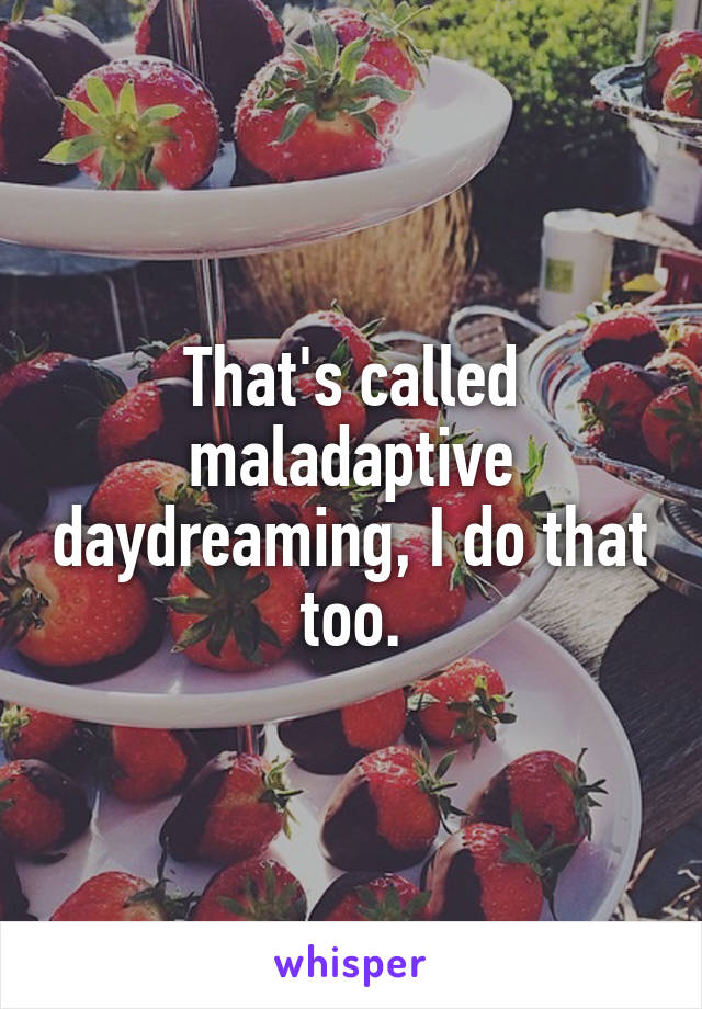 That's called maladaptive daydreaming, I do that too.