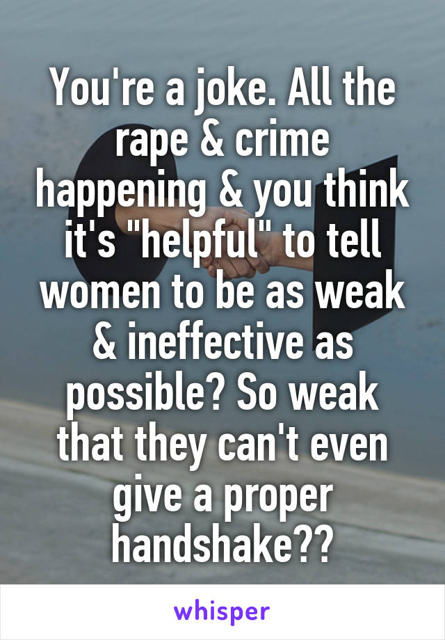 You're a joke. All the rape & crime happening & you think it's "helpful" to tell women to be as weak & ineffective as possible? So weak that they can't even give a proper handshake??