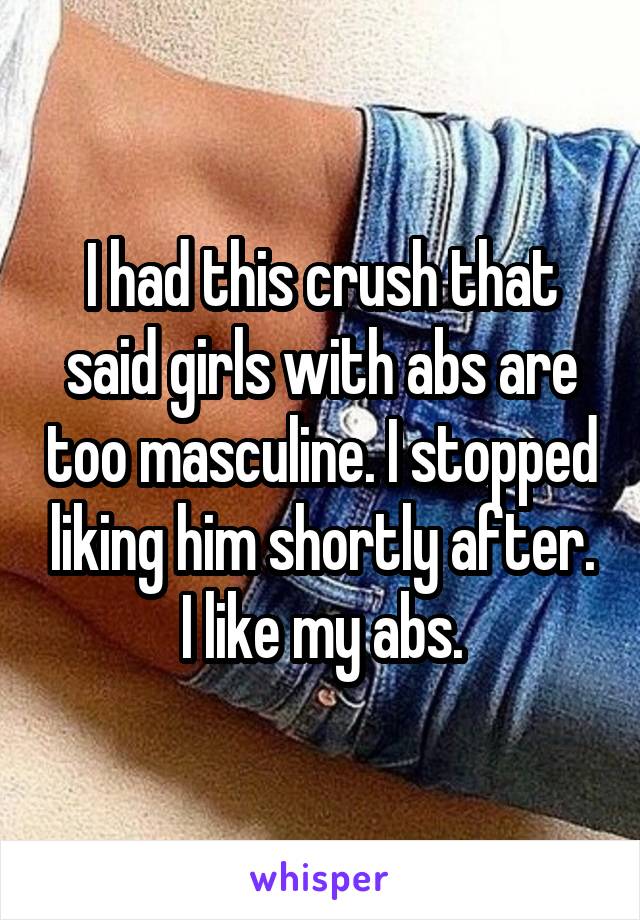 I had this crush that said girls with abs are too masculine. I stopped liking him shortly after. I like my abs.