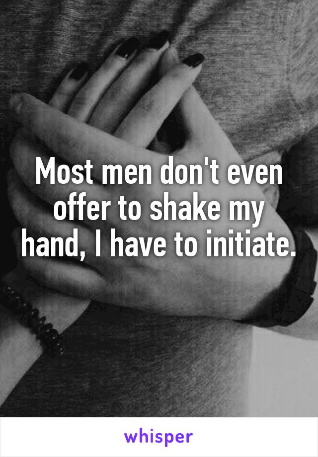 Most men don't even offer to shake my hand, I have to initiate. 