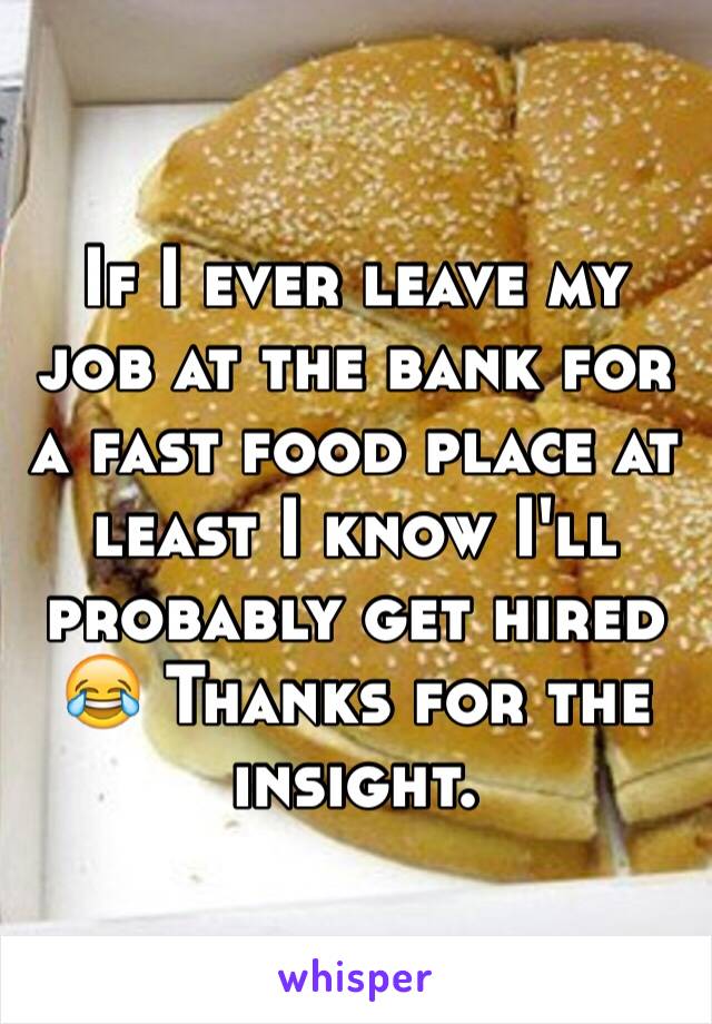 If I ever leave my job at the bank for a fast food place at least I know I'll probably get hired 😂 Thanks for the insight. 