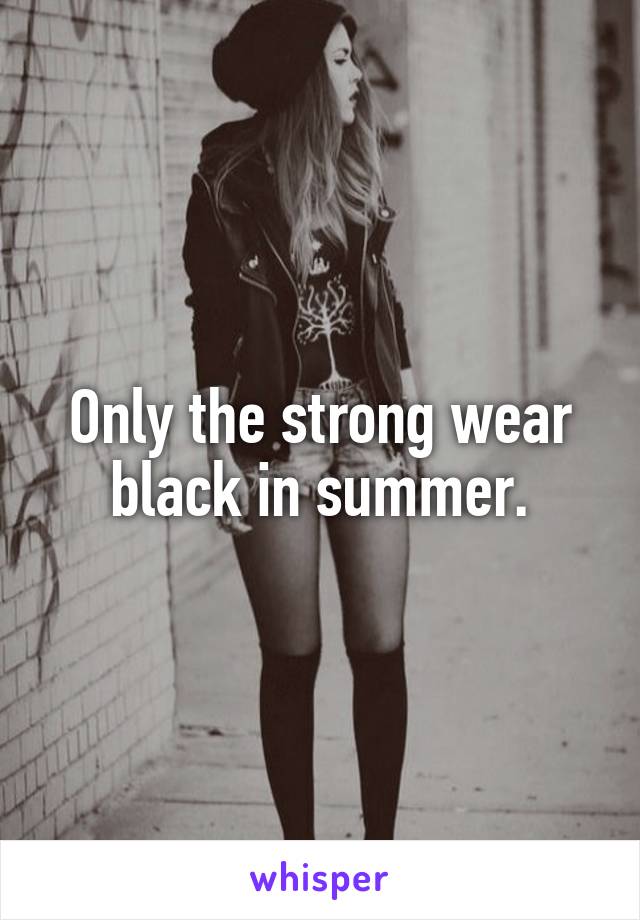 Only the strong wear black in summer.