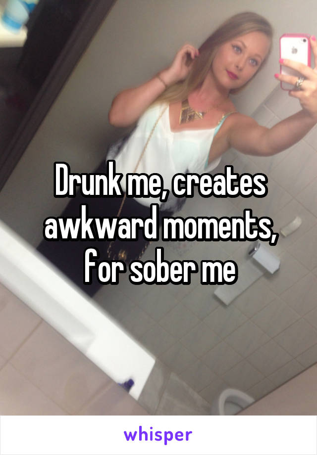 Drunk me, creates awkward moments, for sober me