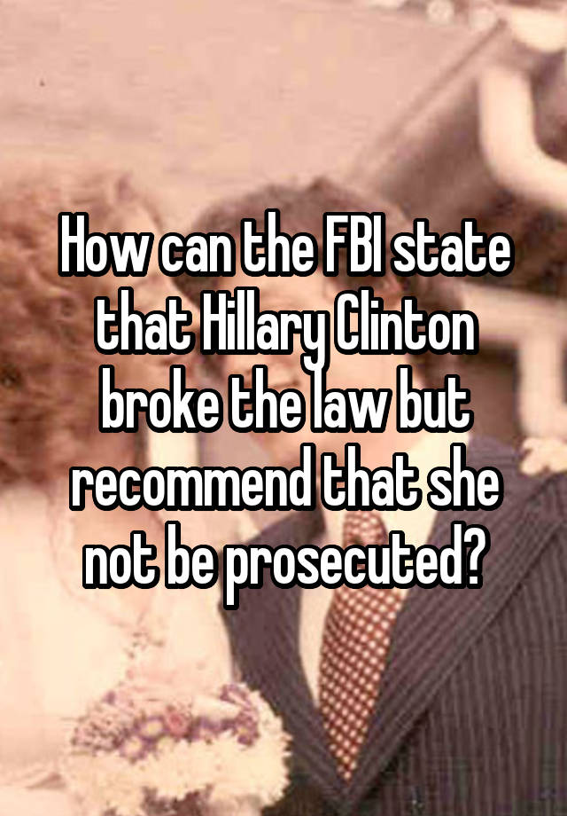 How can the FBI state that Hillary Clinton broke the law but recommend that she not be prosecuted?