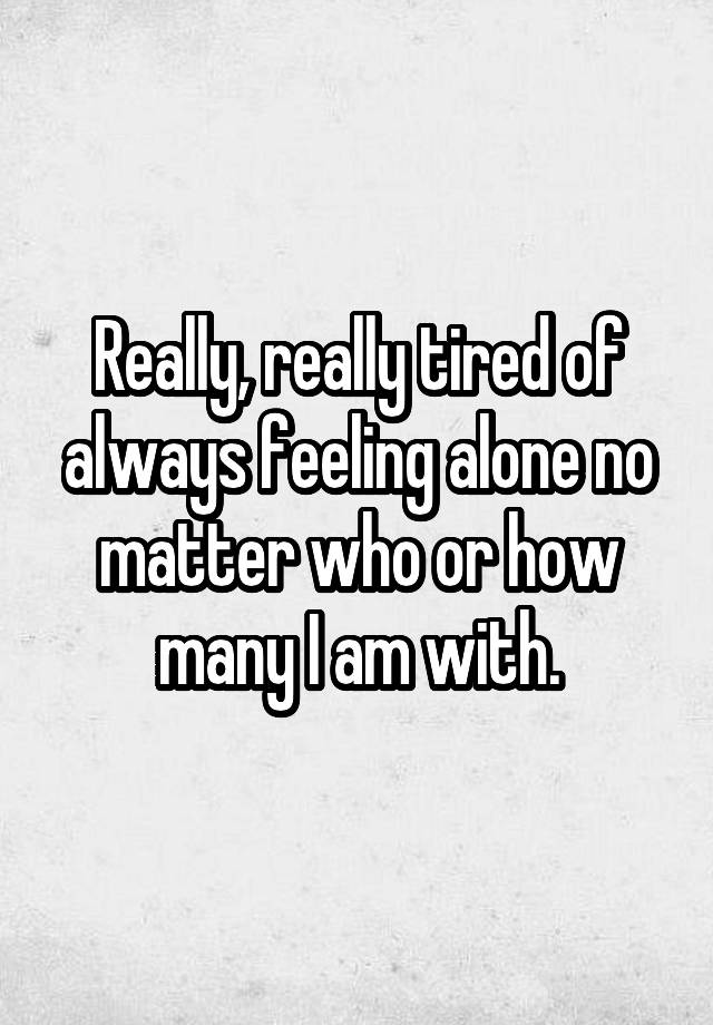 really-really-tired-of-always-feeling-alone-no-matter-who-or-how-many