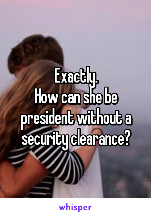 Exactly.
How can she be president without a security clearance?