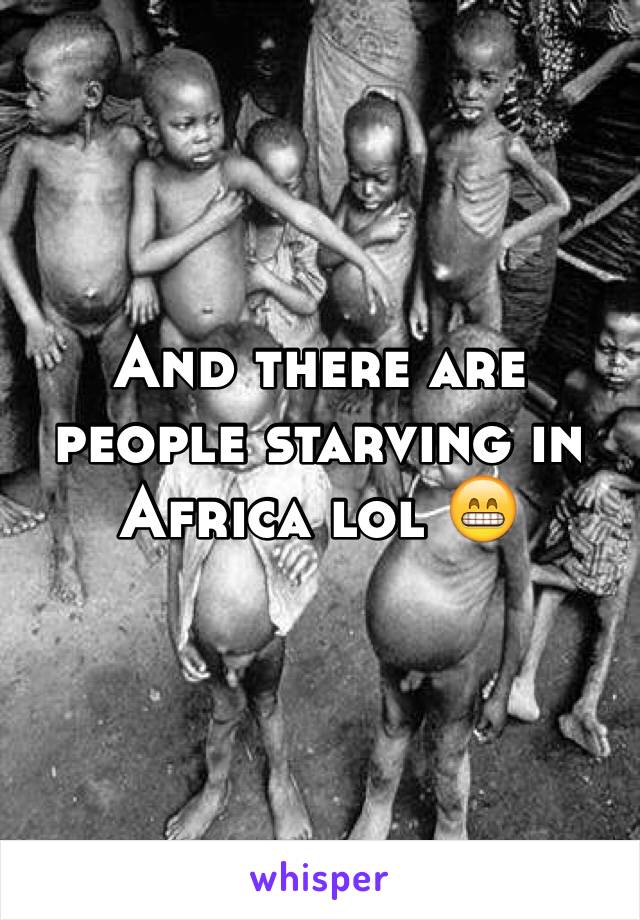 And there are people starving in Africa lol 😁
