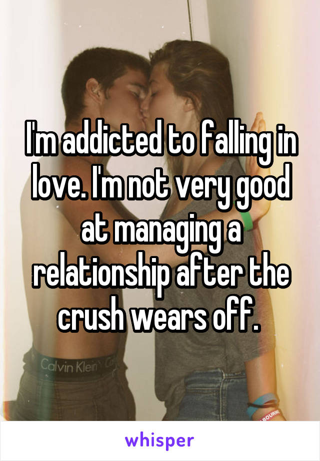 I'm addicted to falling in love. I'm not very good at managing a relationship after the crush wears off. 