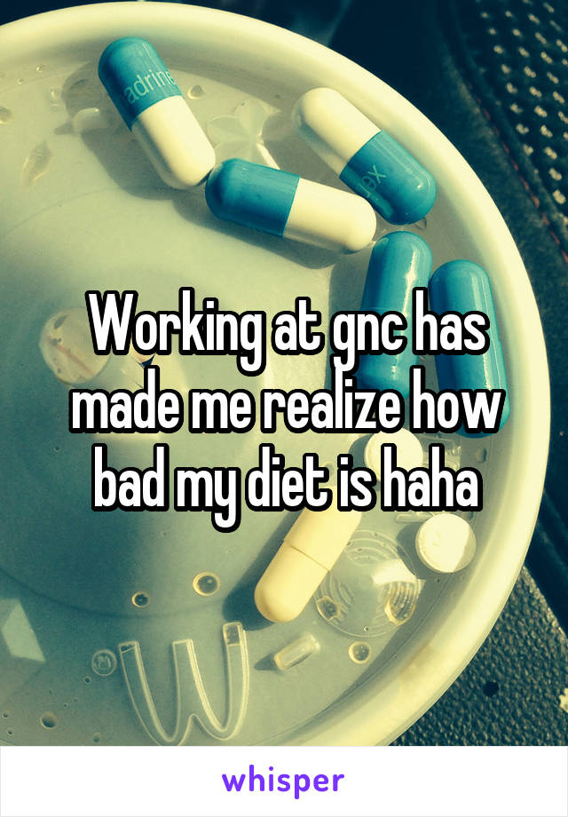Working at gnc has made me realize how bad my diet is haha