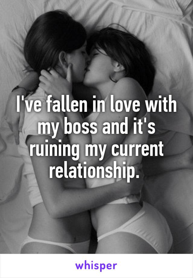 I've fallen in love with my boss and it's ruining my current relationship. 