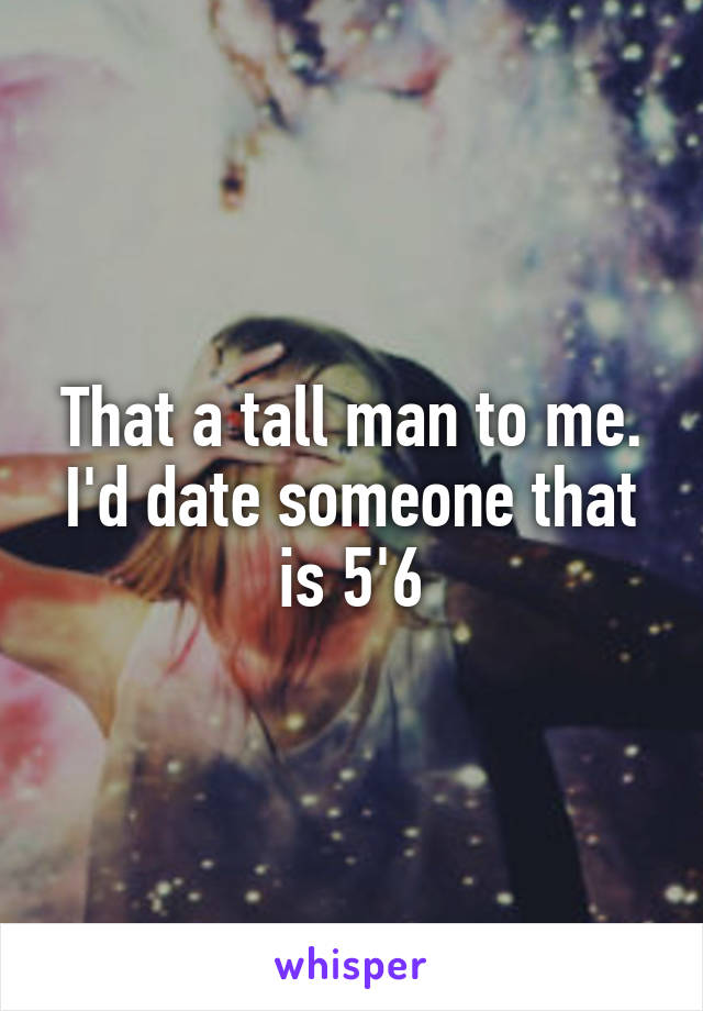 That a tall man to me. I'd date someone that is 5'6