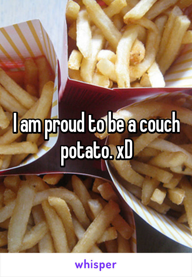 I am proud to be a couch potato. xD