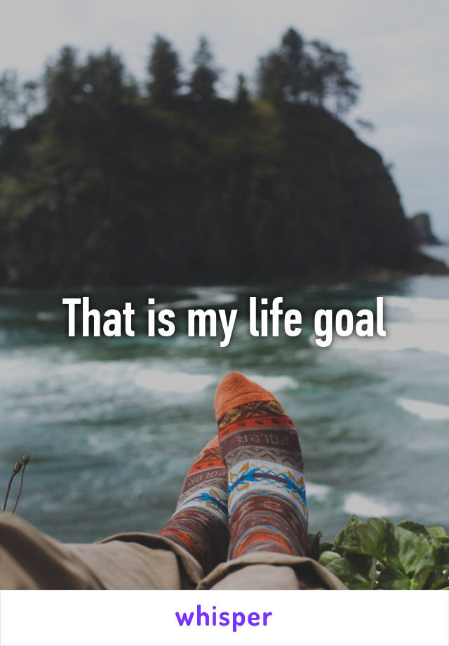That is my life goal