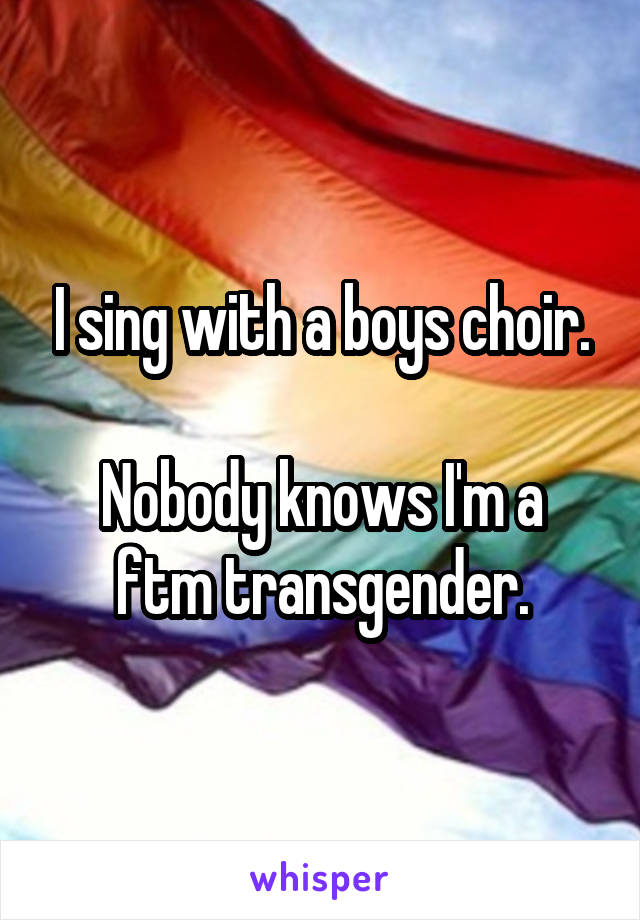 I sing with a boys choir.

Nobody knows I'm a ftm transgender.