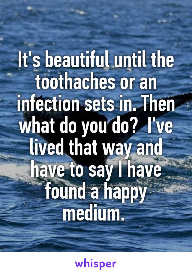 It's beautiful until the toothaches or an infection sets in. Then what do you do?  I've lived that way and have to say I have found a happy medium. 