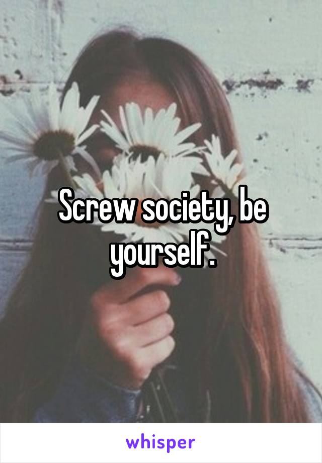 Screw society, be yourself.