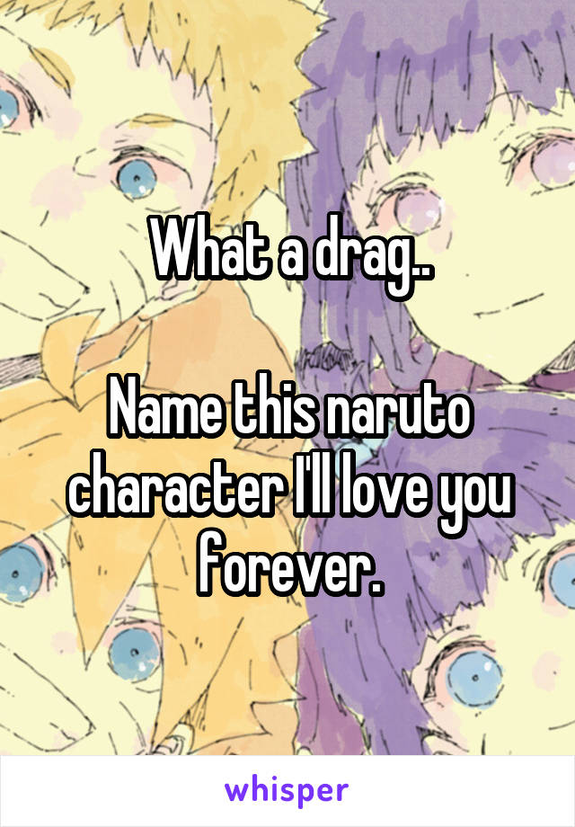 What a drag..

Name this naruto character I'll love you forever.
