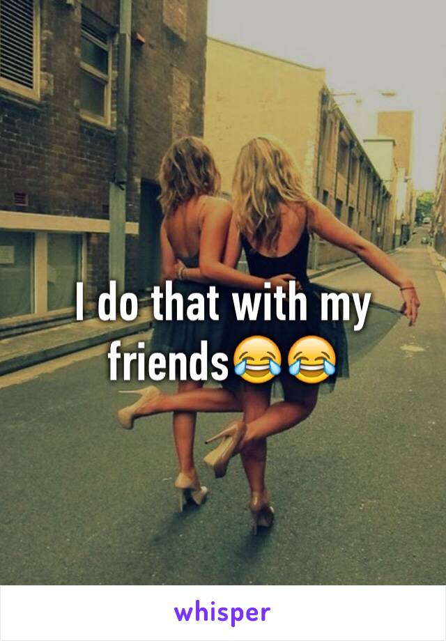 I do that with my friends😂😂