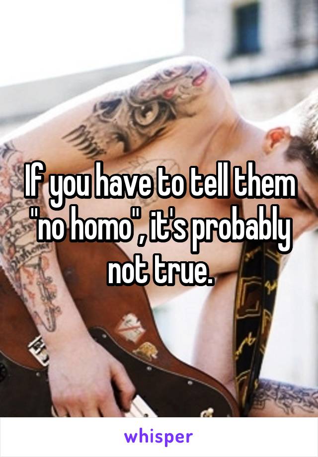 If you have to tell them "no homo", it's probably not true.