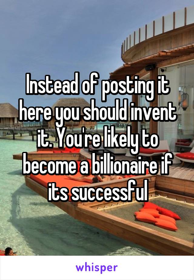 Instead of posting it here you should invent it. You're likely to become a billionaire if its successful