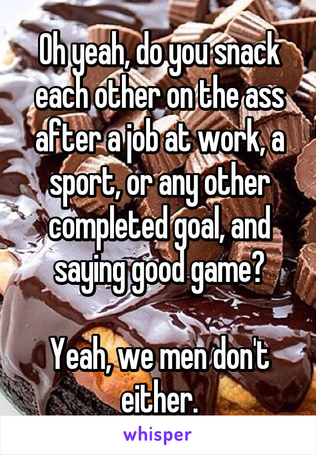 Oh yeah, do you snack each other on the ass after a job at work, a sport, or any other completed goal, and saying good game?

Yeah, we men don't either.