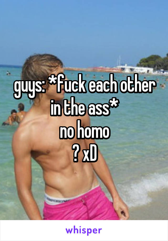 guys: *fuck each other in the ass*
no homo
? xD