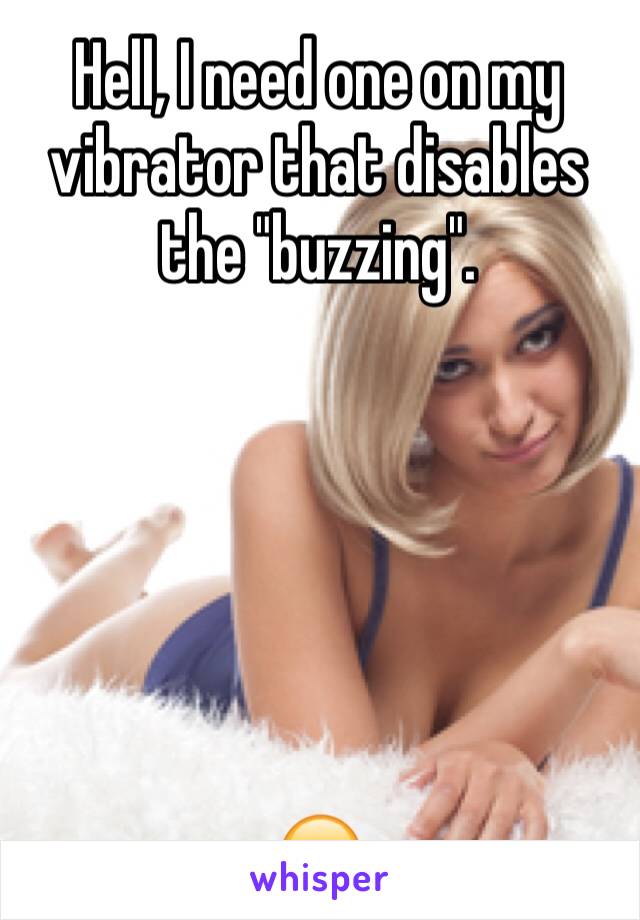 Hell, I need one on my vibrator that disables the "buzzing". 






😂