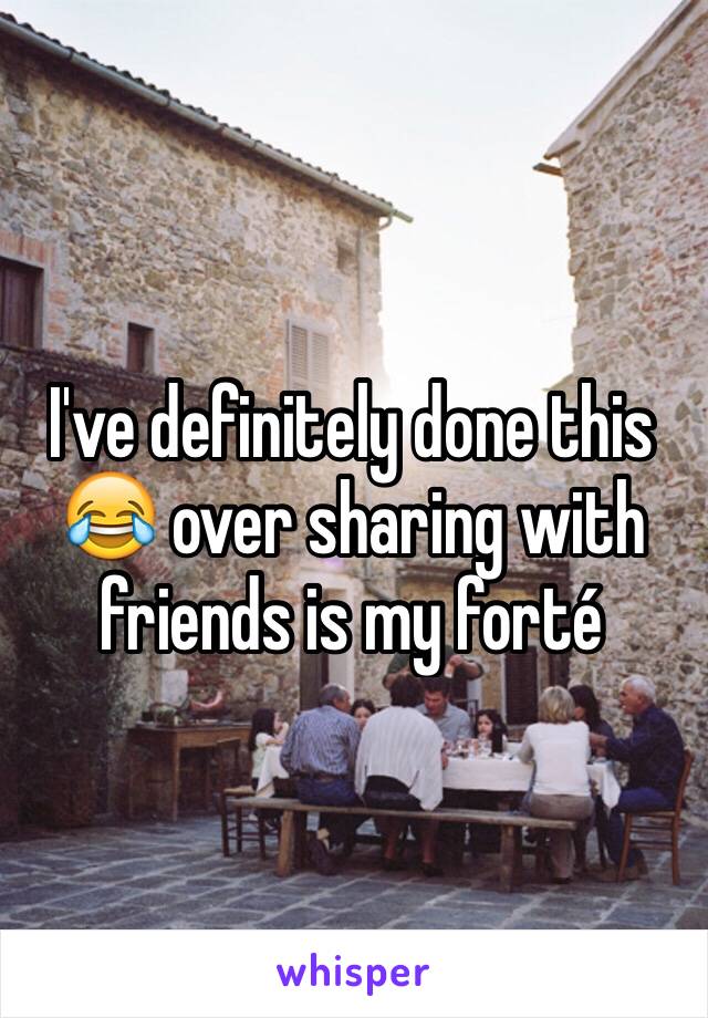 I've definitely done this 😂 over sharing with friends is my forté