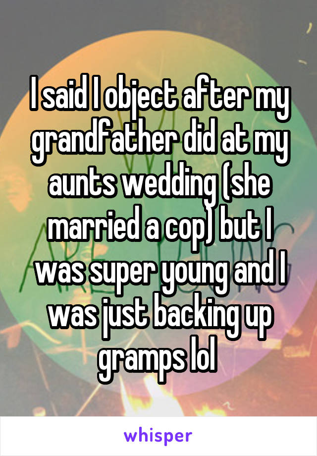 I said I object after my grandfather did at my aunts wedding (she married a cop) but I was super young and I was just backing up gramps lol 