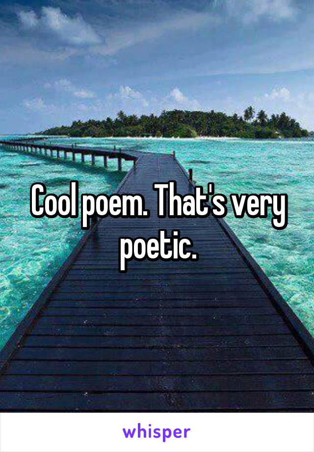 Cool poem. That's very poetic.