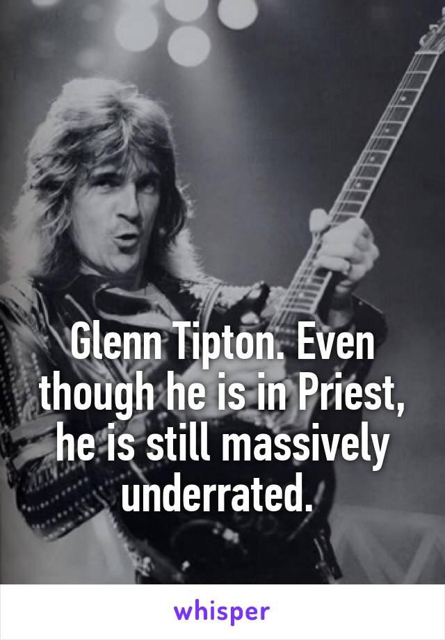 



Glenn Tipton. Even though he is in Priest, he is still massively underrated. 