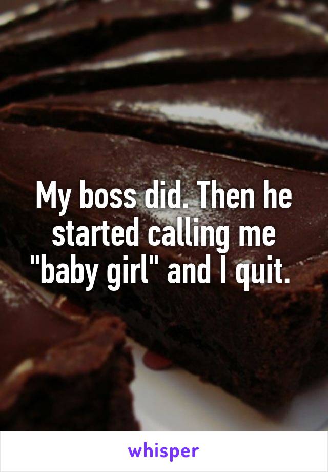 My boss did. Then he started calling me "baby girl" and I quit. 
