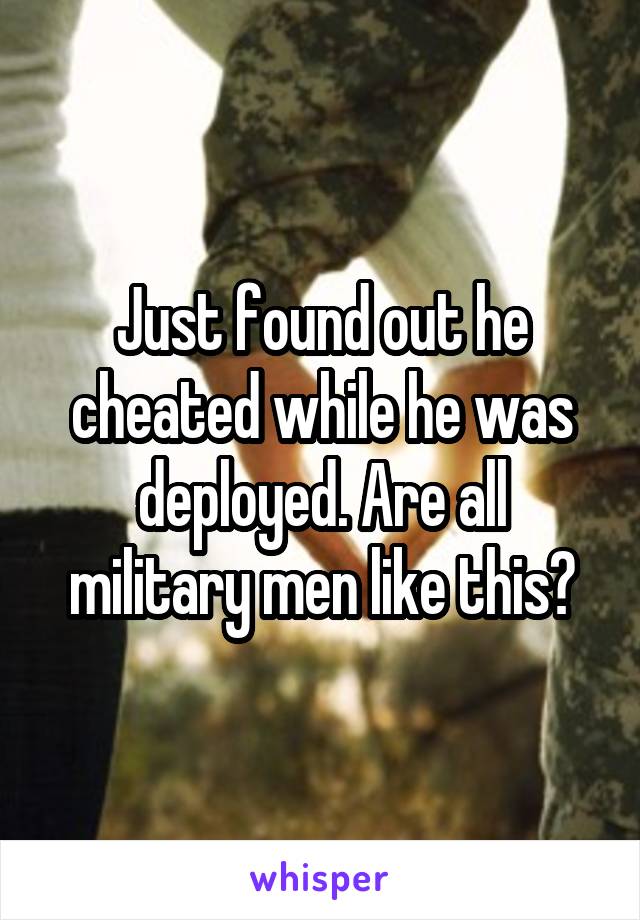 Just found out he cheated while he was deployed. Are all military men like this?