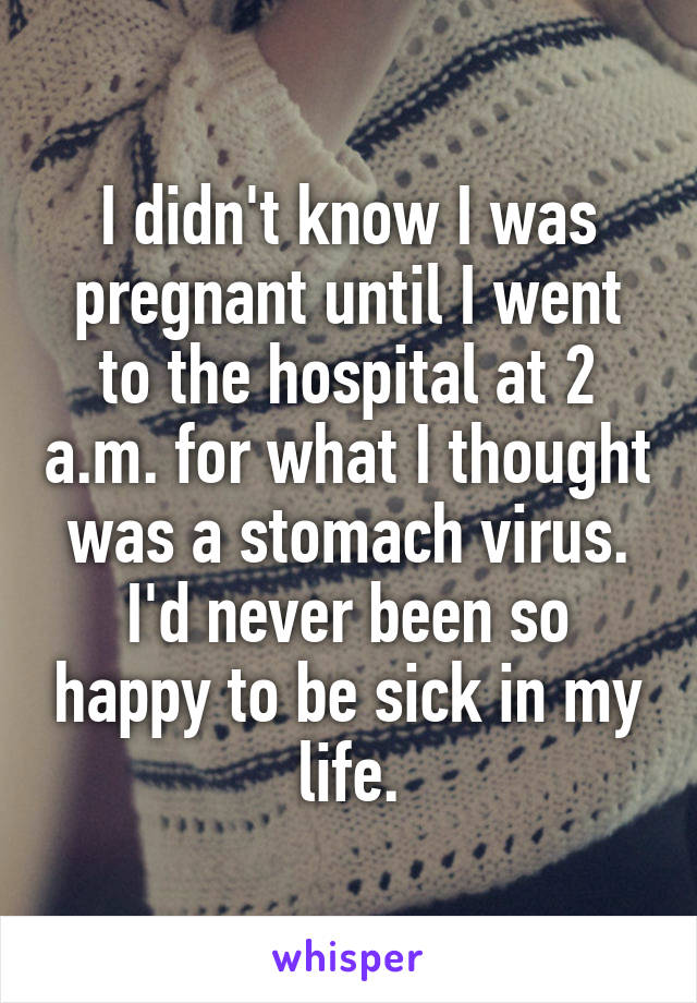 I didn't know I was pregnant until I went to the hospital at 2 a.m. for what I thought was a stomach virus. I'd never been so happy to be sick in my life.