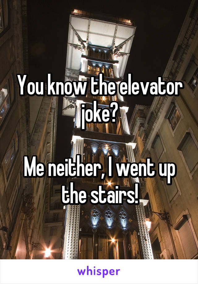 You know the elevator joke?

Me neither, I went up the stairs!