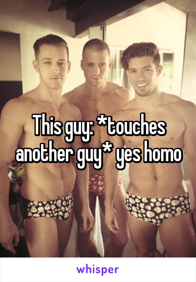 This guy: *touches another guy* yes homo