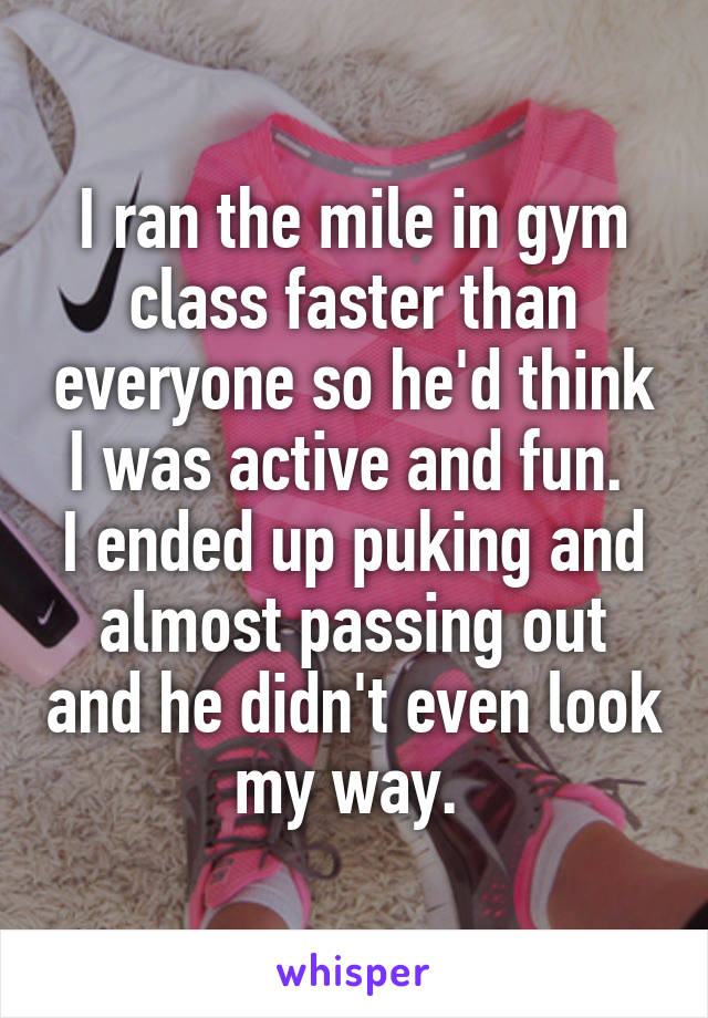 I ran the mile in gym class faster than everyone so he'd think I was active and fun. 
I ended up puking and almost passing out and he didn't even look my way. 
