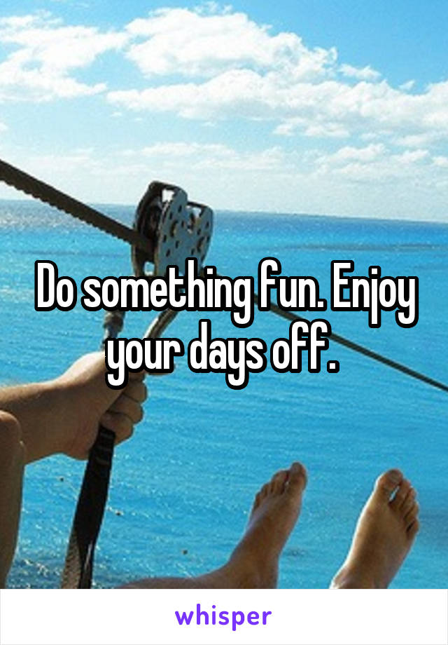 Do something fun. Enjoy your days off. 