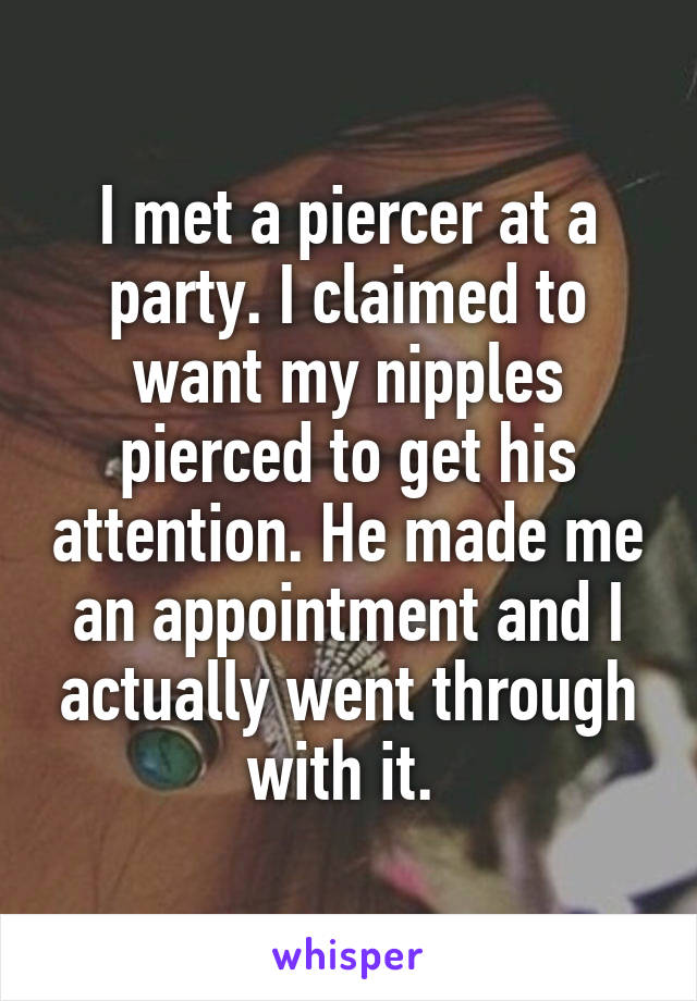 I met a piercer at a party. I claimed to want my nipples pierced to get his attention. He made me an appointment and I actually went through with it. 
