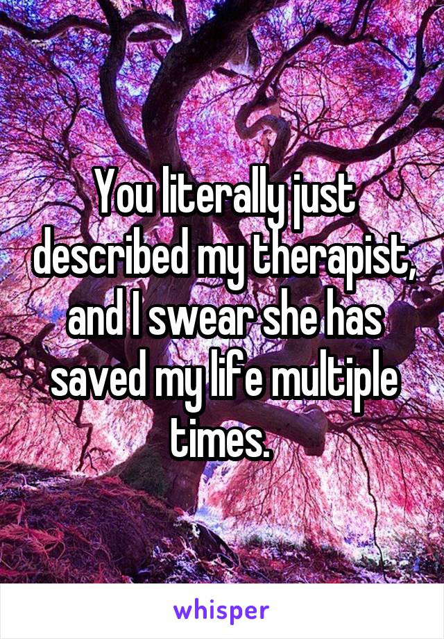 You literally just described my therapist, and I swear she has saved my life multiple times. 