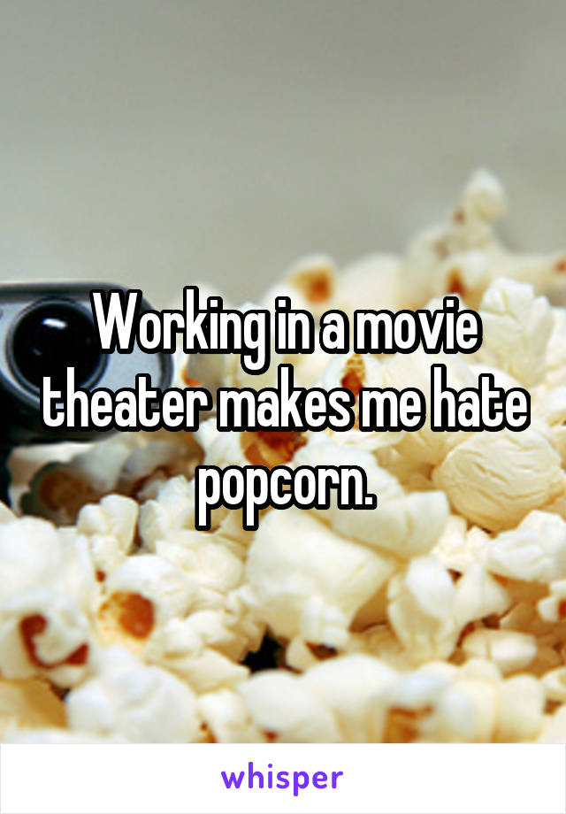 Working in a movie theater makes me hate popcorn.