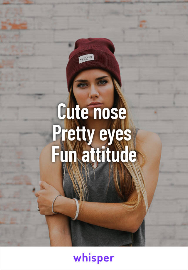 Cute nose 
Pretty eyes 
Fun attitude